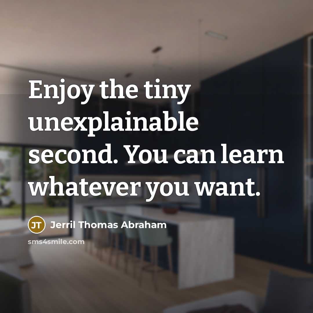 “Enjoy the tiny unexplainable second. You can learn whatever you want.” quote by Jerril Thomas Abraham