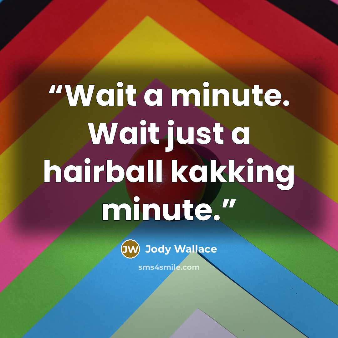 “Wait a minute. Wait just a hairball kakking minute.” quote by Jody Wallace