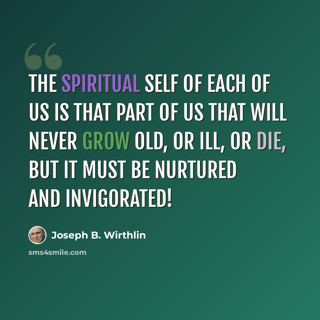 “The spiritual self of each of us is that part of us that will never grow old, or ill, or die, but it must be nurtured and invigorated!” quote by Joseph B. Wirthlin