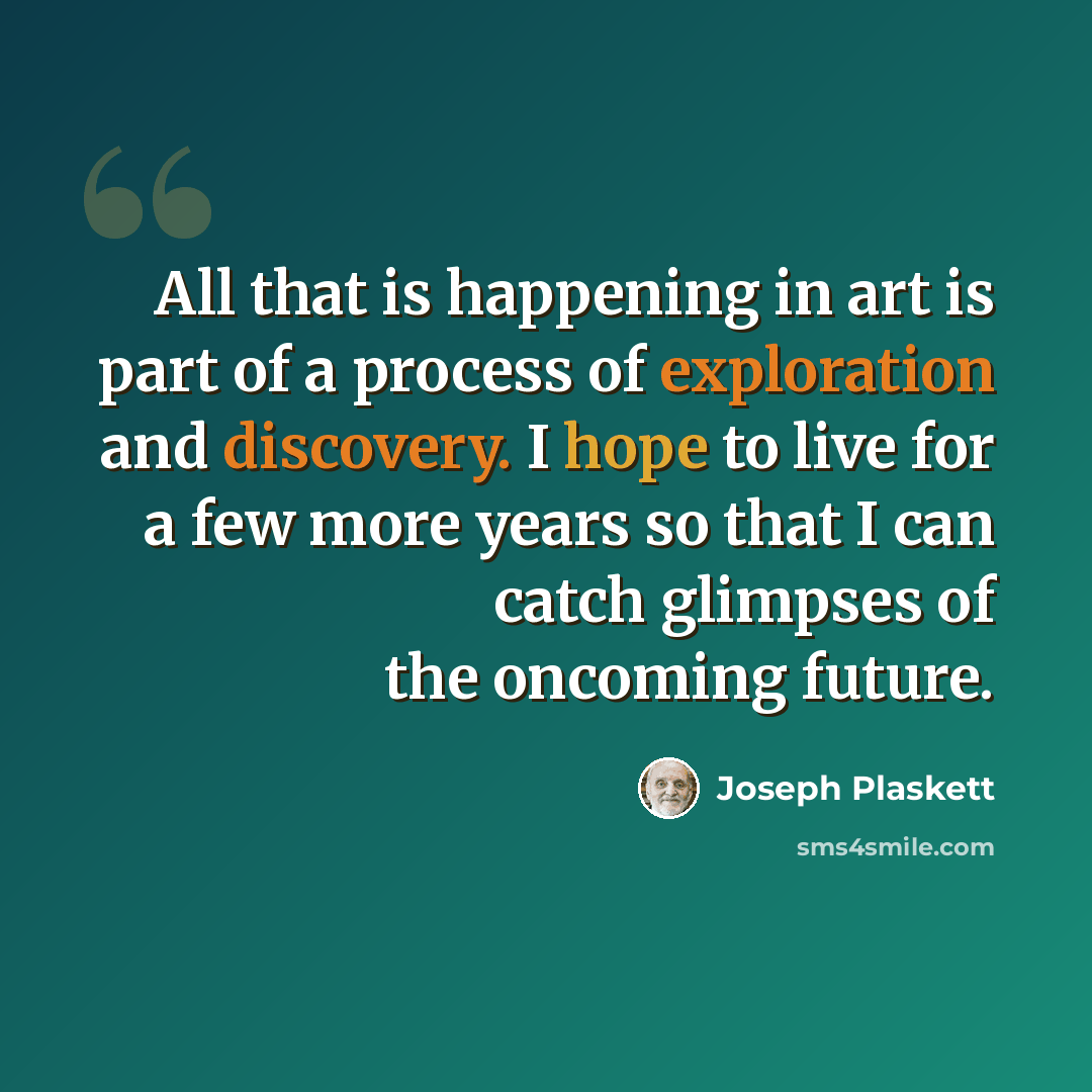 “All that is happening in art is part of a process of exploration and discovery. I hope to live for a few more years so that I can catch glimpses of the oncoming future.” quote by Joseph Plaskett