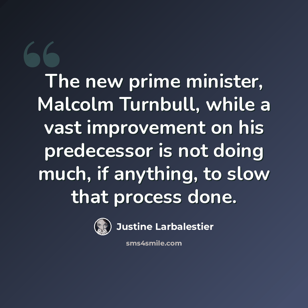 “The new prime minister, Malcolm Turnbull, while a vast improvement on his predecessor is not doing much, if anything, to slow that process done.” quote by Justine Larbalestier