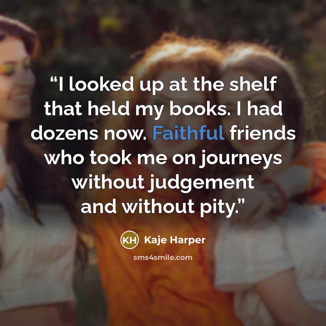 “I looked up at the shelf that held my books. I had dozens now. Faithful friends who took me on journeys without judgement and without pity.” quote by Kaje Harper