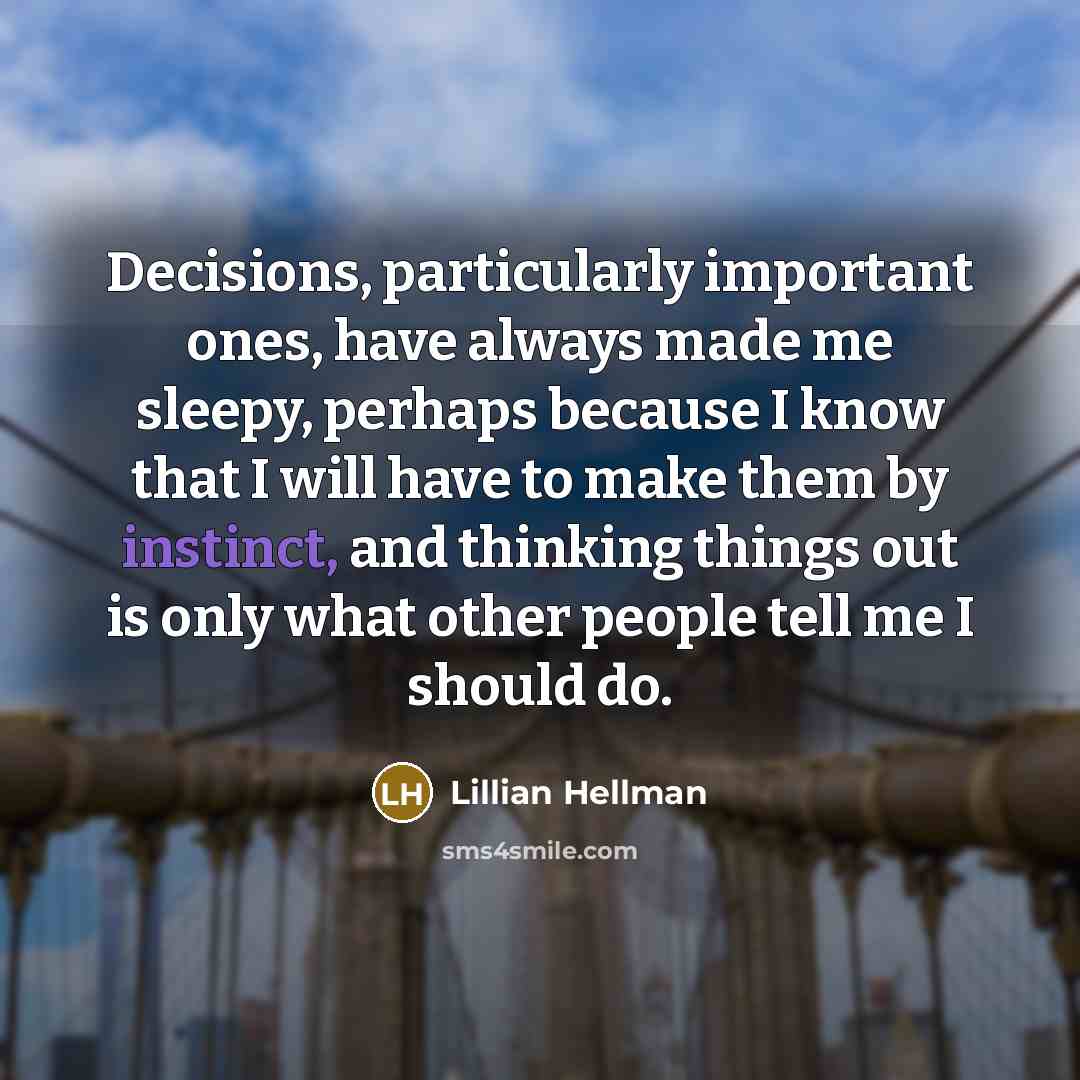 “Decisions, particularly important ones, have always made me sleepy, perhaps because I know that I will have to make them by instinct, and thinking things out is only what other people tell me I should do.” quote by Lillian Hellman