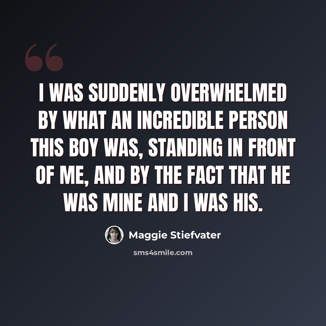 “I was suddenly overwhelmed by what an incredible person this boy was, standing in front of me, and by the fact that he was mine and I was his.” quote by Maggie Stiefvater