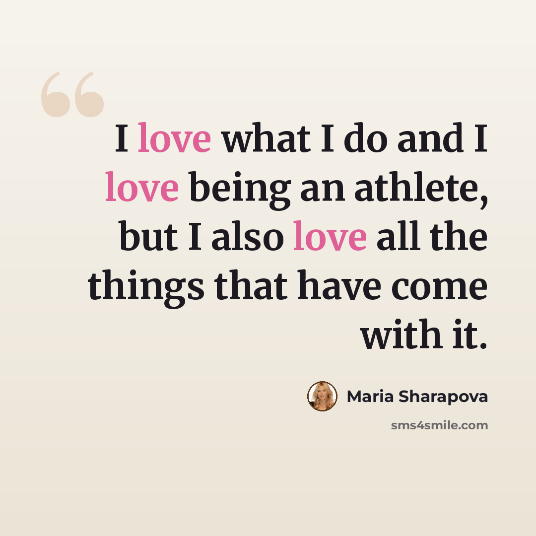 “I love what I do and I love being an athlete, but I also love all the things that have come with it.” quote by Maria Sharapova