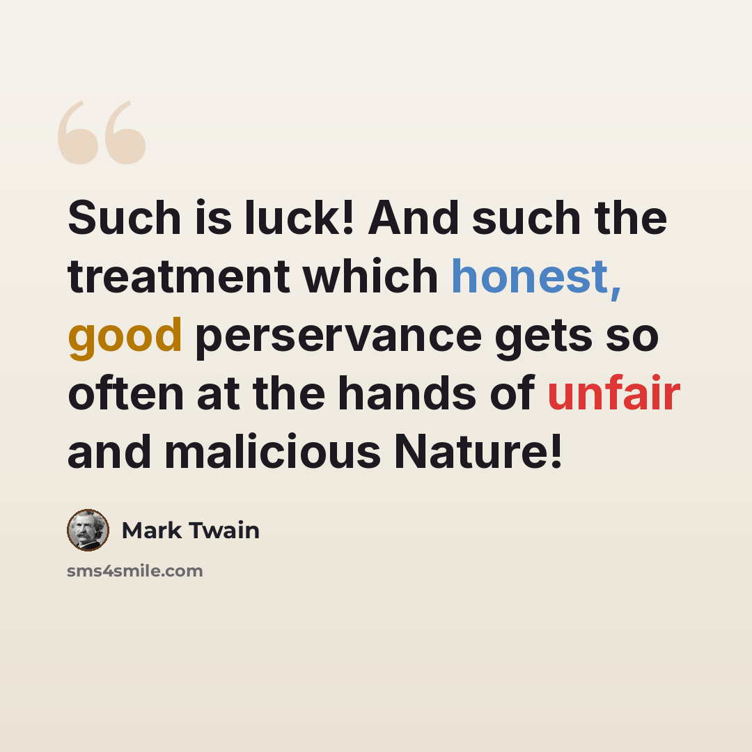 “Such is luck! And such the treatment which honest, good perservance gets so often at the hands of unfair and malicious Nature!” quote by Mark Twain