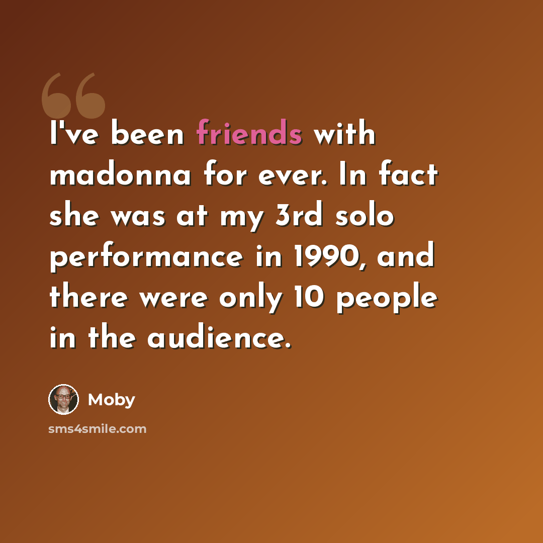 “I've been friends with madonna for ever. In fact she was at my 3rd solo performance in 1990, and there were only 10 people in the audience.” quote by Moby