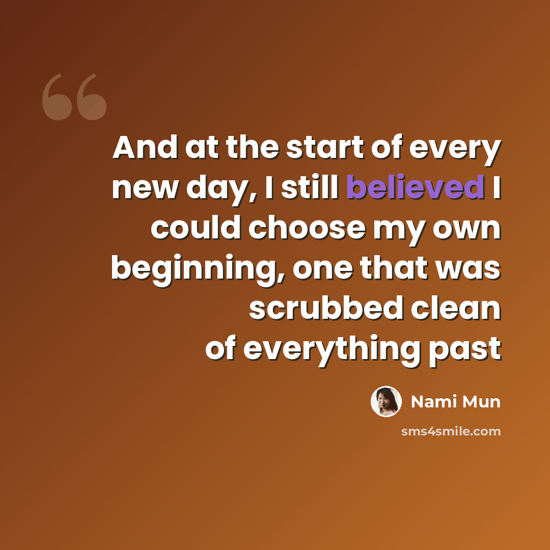 “And at the start of every new day, I still believed I could choose my own beginning, one that was scrubbed clean of everything past” quote by Nami Mun