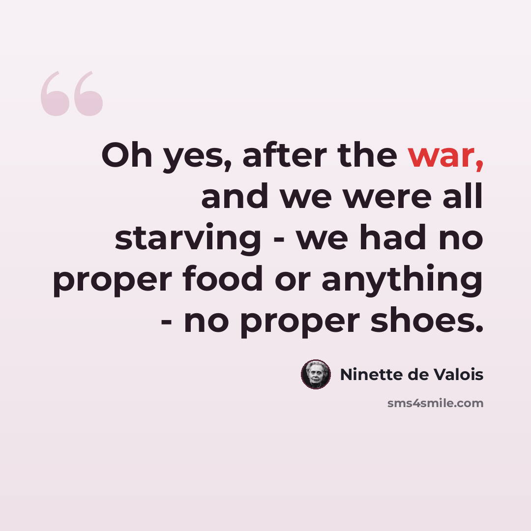 “Oh yes, after the war, and we were all starving - we had no proper food or anything - no proper shoes.” quote by Ninette de Valois