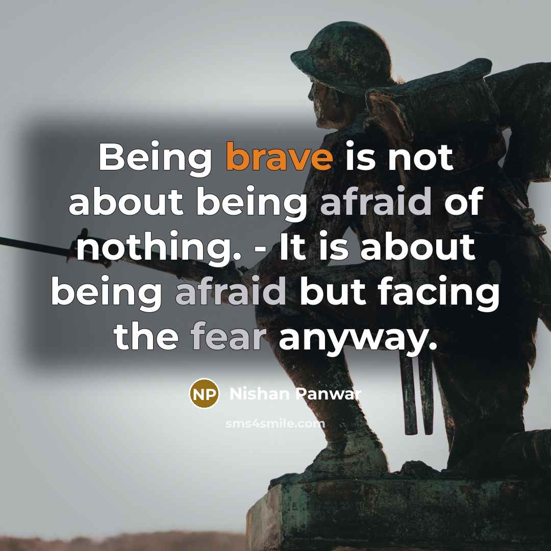 “Being brave is not about being afraid of nothing. - It is about being afraid but facing the fear anyway.” quote by Nishan Panwar