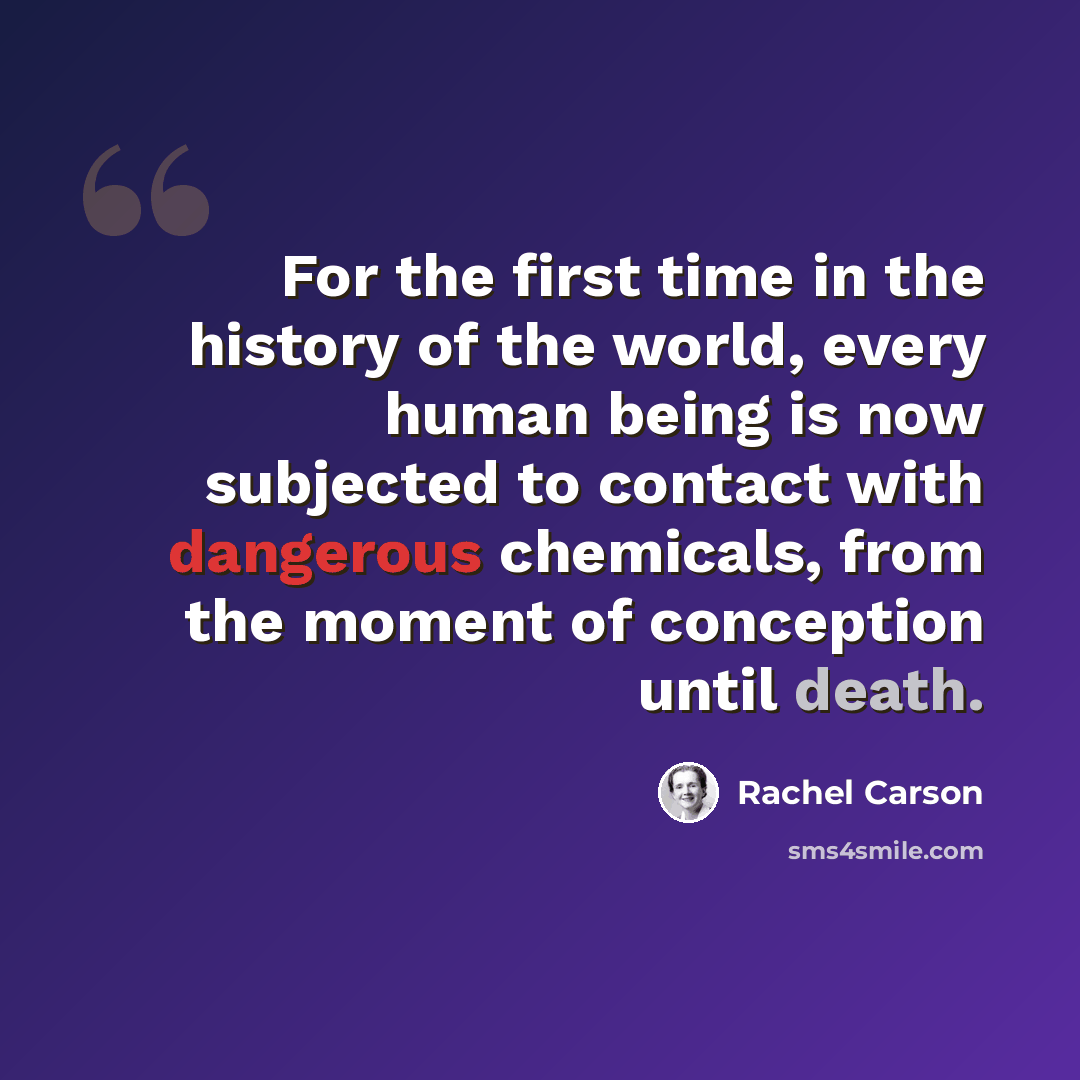 “For the first time in the history of the world, every human being is now subjected to contact with dangerous chemicals, from the moment of conception until death.” quote by Rachel Carson