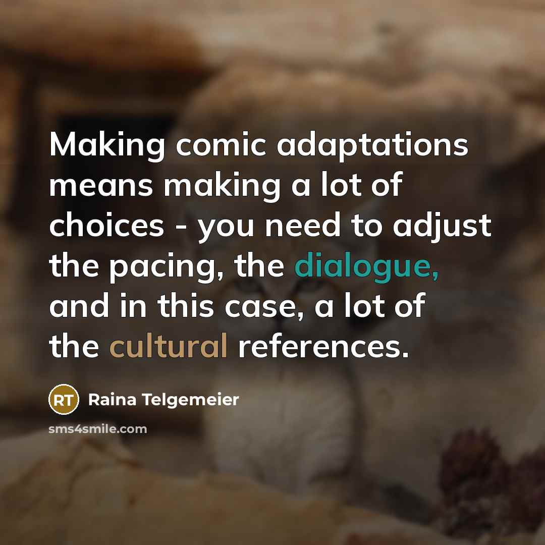 “Making comic adaptations means making a lot of choices - you need to adjust the pacing, the dialogue, and in this case, a lot of the cultural references.” quote by Raina Telgemeier