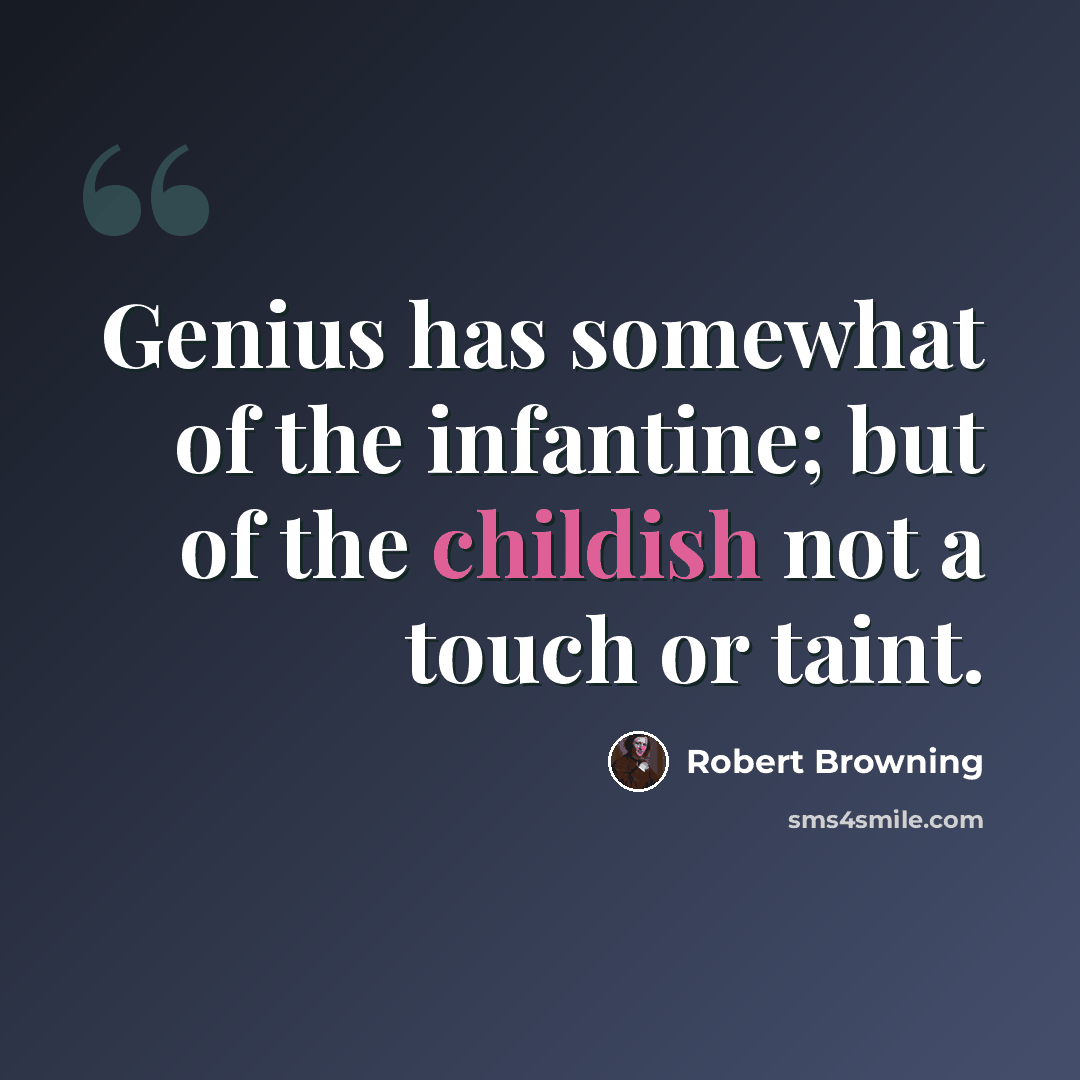 “Genius has somewhat of the infantine; but of the childish not a touch or taint.” quote by Robert Browning
