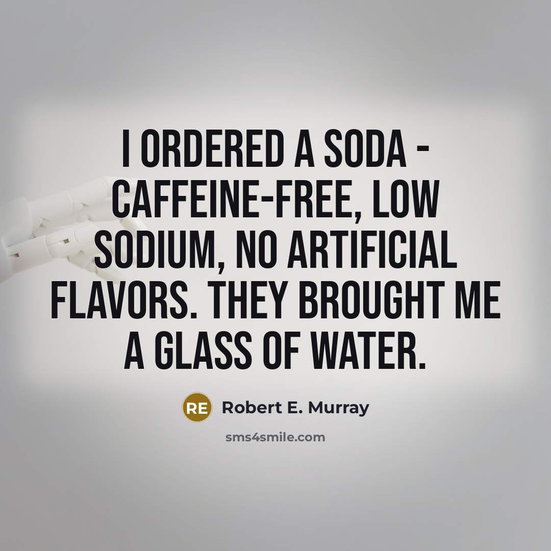 “I ordered a soda - caffeine-free, low sodium, no artificial flavors. They brought me a glass of water.” quote by Robert E. Murray