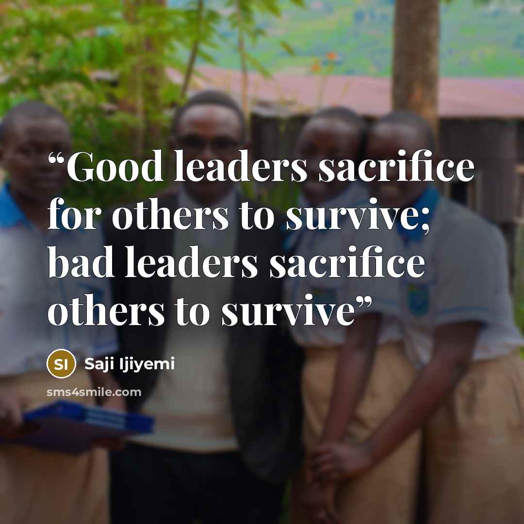 “Good leaders sacrifice for others to survive; bad leaders sacrifice others to survive” quote by Saji Ijiyemi