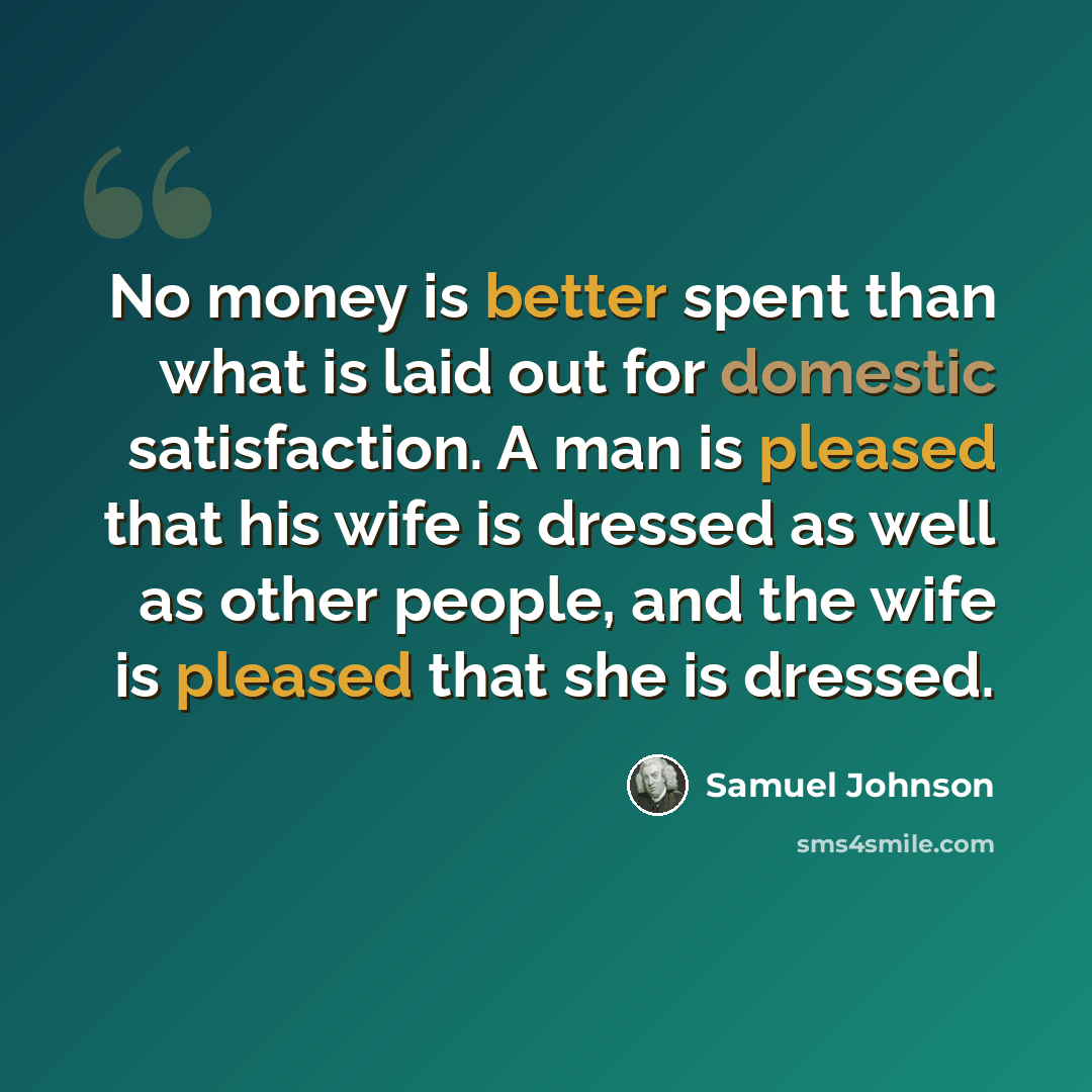 “No money is better spent than what is laid out for domestic satisfaction. A man is pleased that his wife is dressed as well as other people, and the wife is pleased that she is dressed.” quote by Samuel Johnson