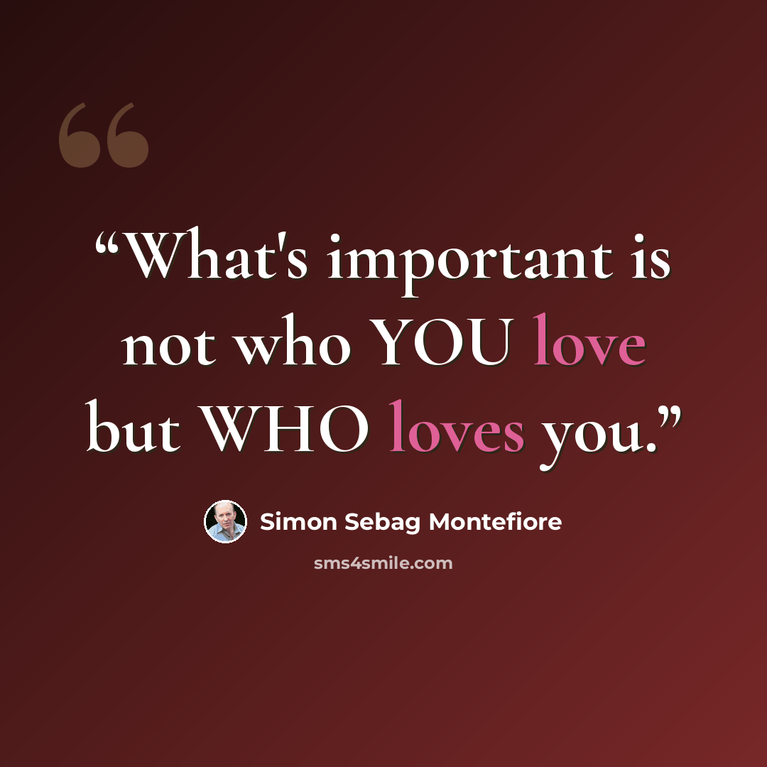 “What's important is not who YOU love but WHO loves you.” quote by Simon Sebag Montefiore