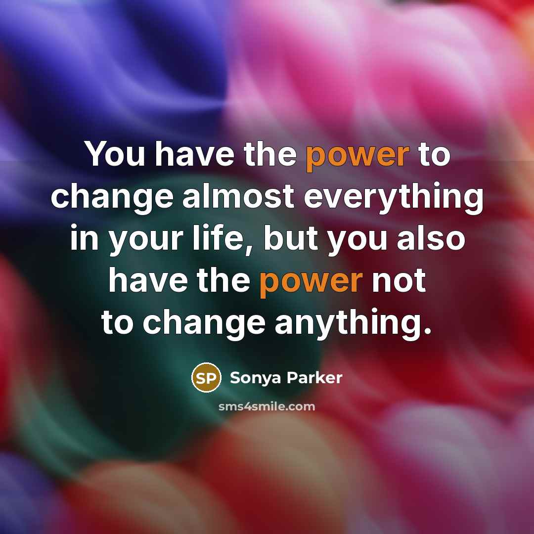 “You have the power to change almost everything in your life, but you also have the power not to change anything.” quote by Sonya Parker