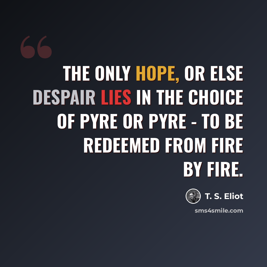 “The only hope, or else despair Lies in the choice of pyre or pyre - To be redeemed from fire by fire.” quote by T. S. Eliot