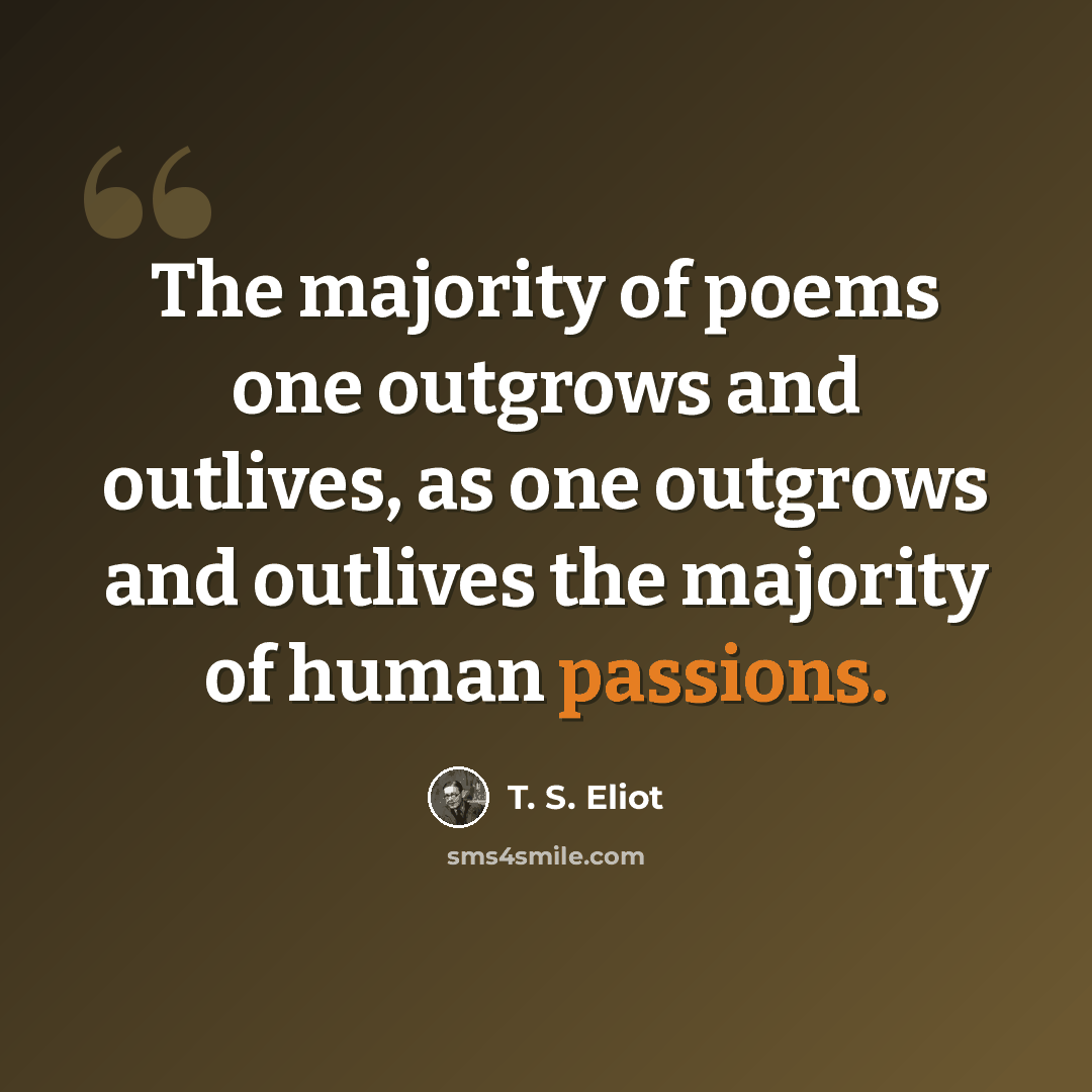 “The majority of poems one outgrows and outlives, as one outgrows and outlives the majority of human passions.” quote by T. S. Eliot