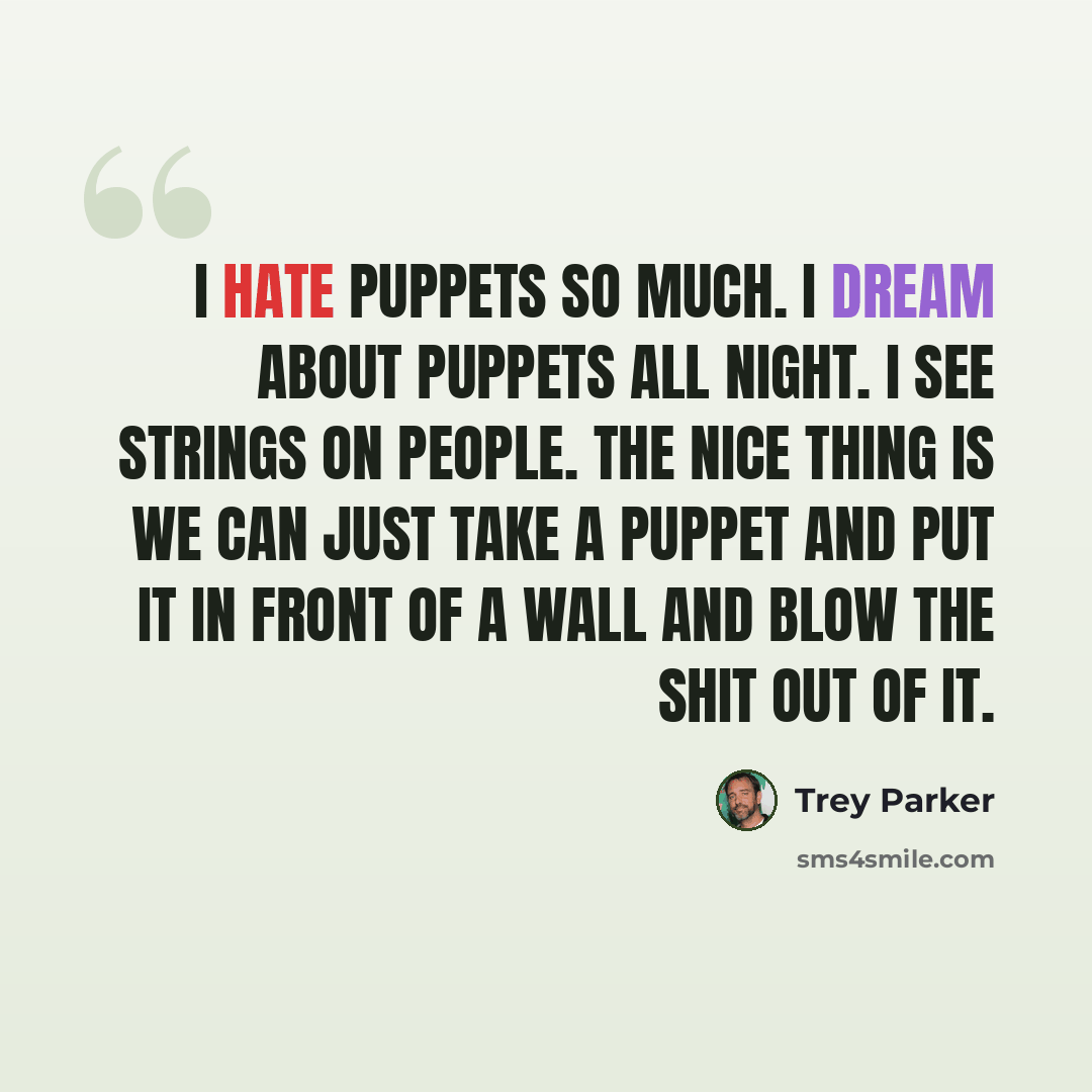 “I hate puppets so much. I dream about puppets all night. I see strings on people. The nice thing is we can just take a puppet and put it in front of a wall and blow the shit out of it.” quote by Trey Parker