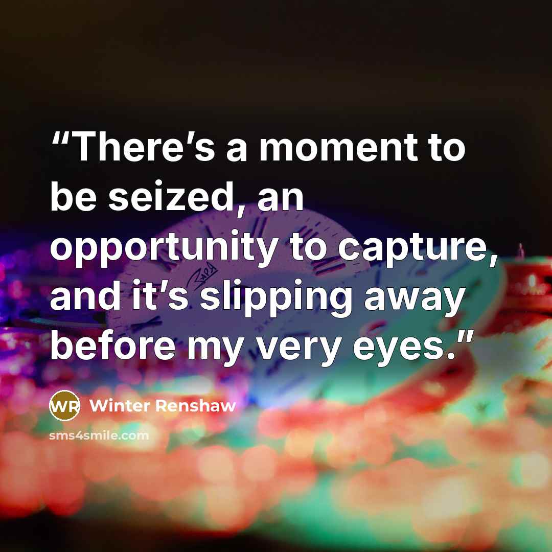 “There’s a moment to be seized, an opportunity to capture, and it’s slipping away before my very eyes.” quote by Winter Renshaw