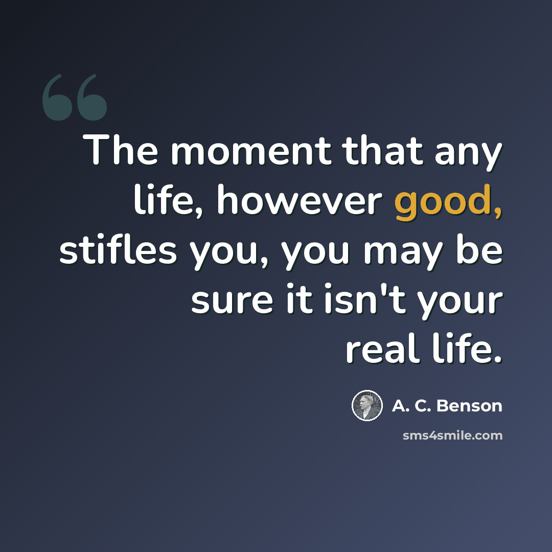 “The moment that any life, however good, stifles you, you may be sure it isn't your real life.” quote by A. C. Benson