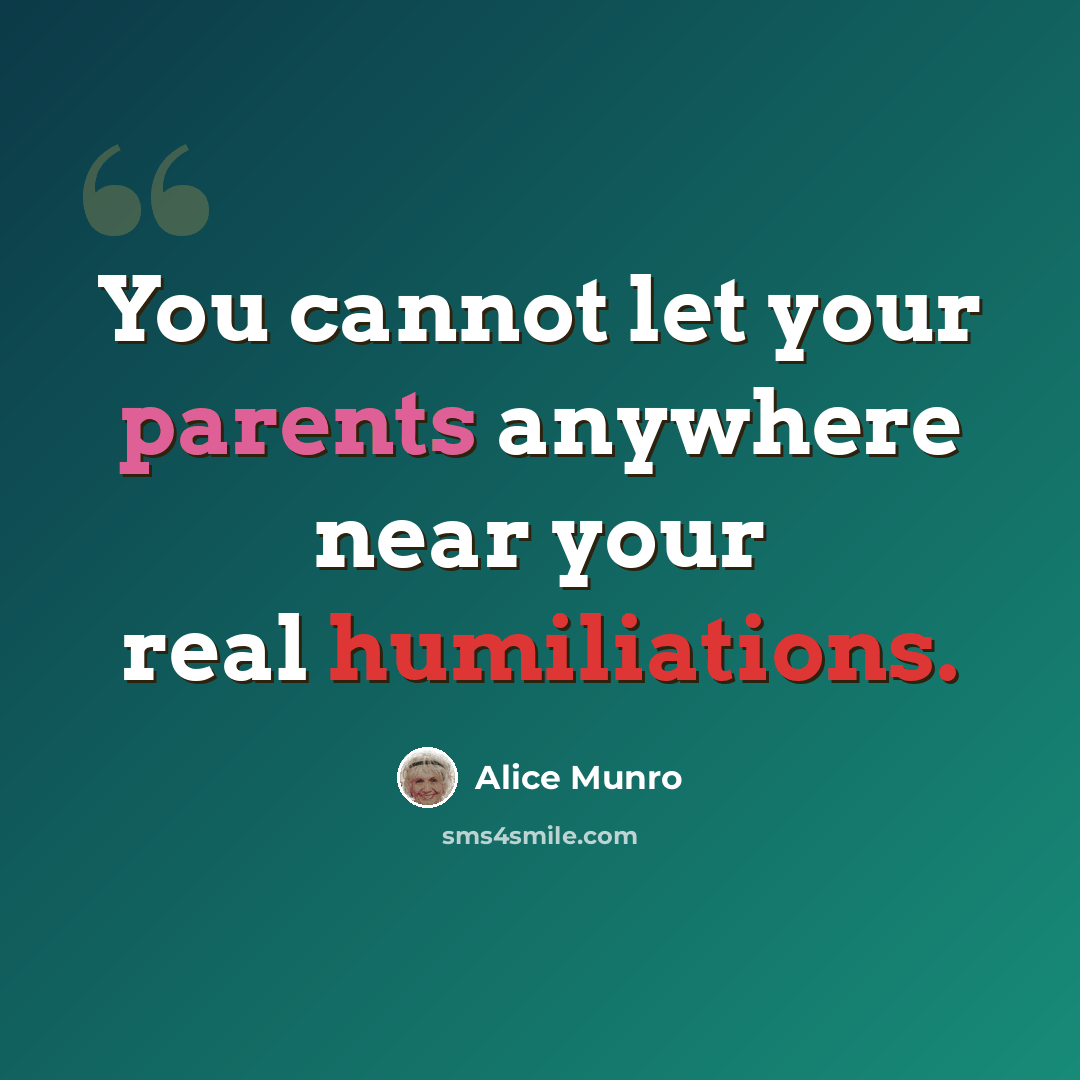 “You cannot let your parents anywhere near your real humiliations.” quote by Alice Munro