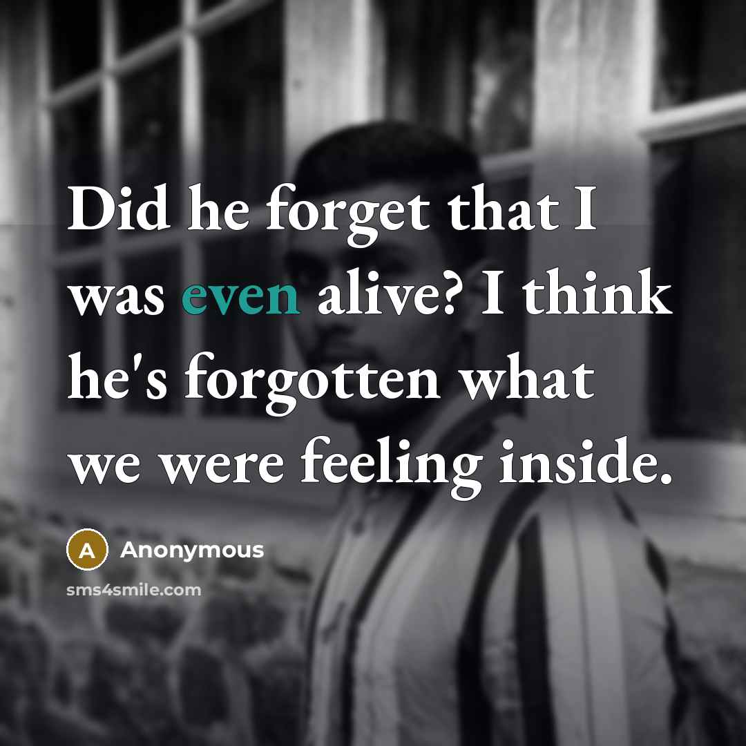 “Did he forget that I was even alive? I think he's forgotten what we were feeling inside.” quote by Anonymous