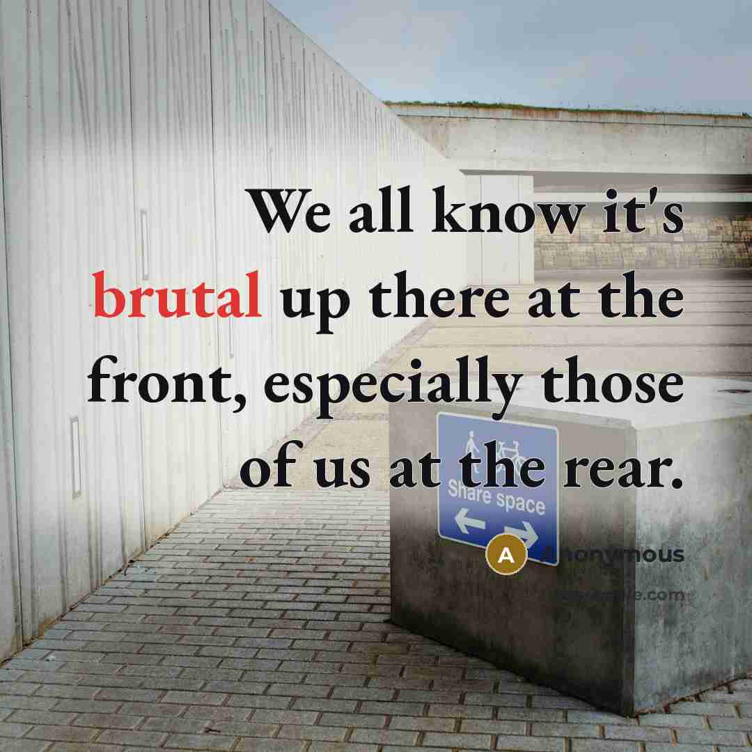 “We all know it's brutal up there at the front, especially those of us at the rear.” quote by Anonymous