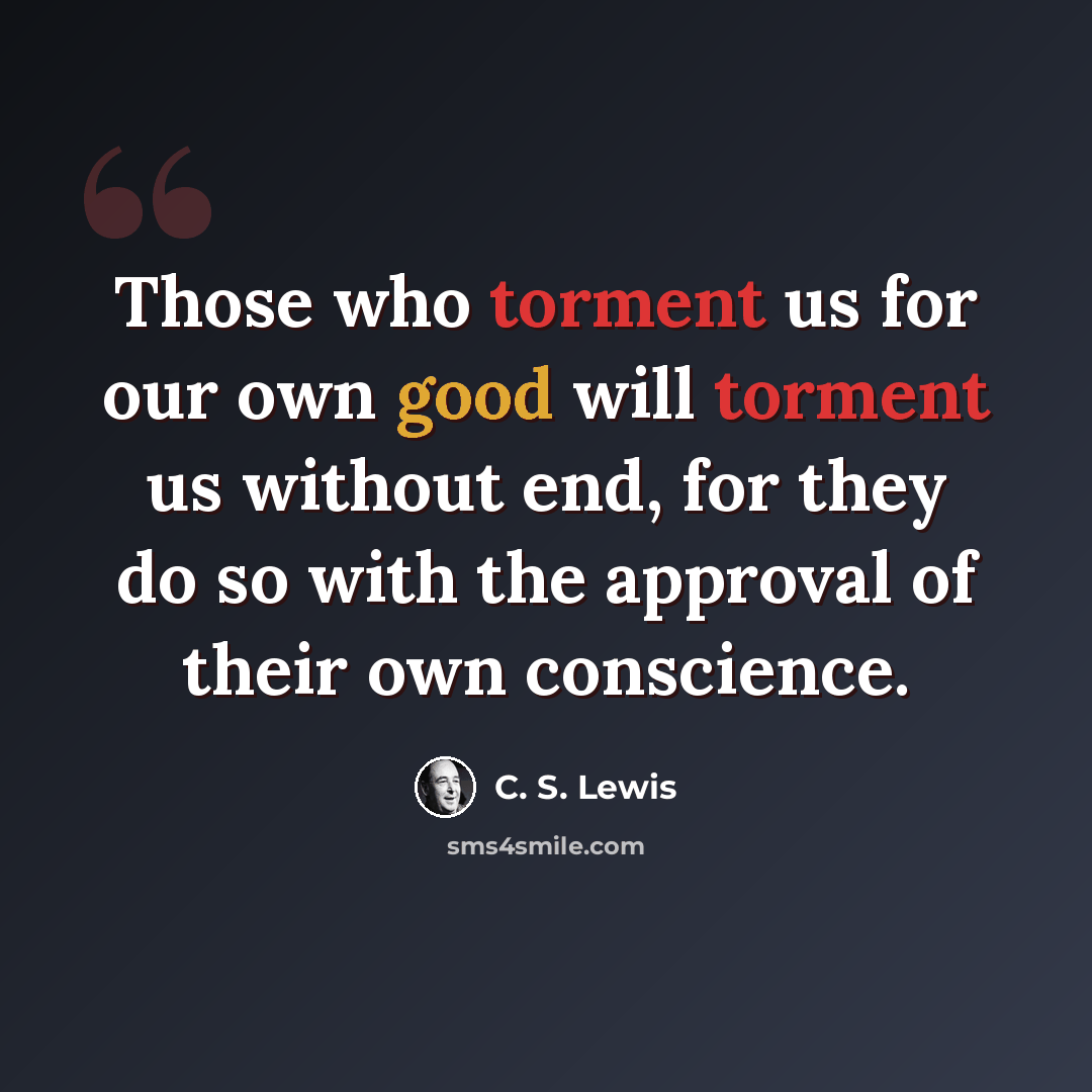 “Those who torment us for our own good will torment us without end, for they do so with the approval of their own conscience.” quote by C. S. Lewis