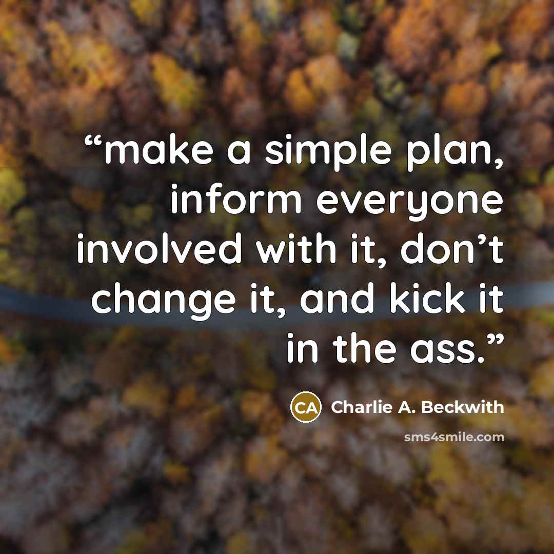 “make a simple plan, inform everyone involved with it, don’t change it, and kick it in the ass.” quote by Charlie A. Beckwith