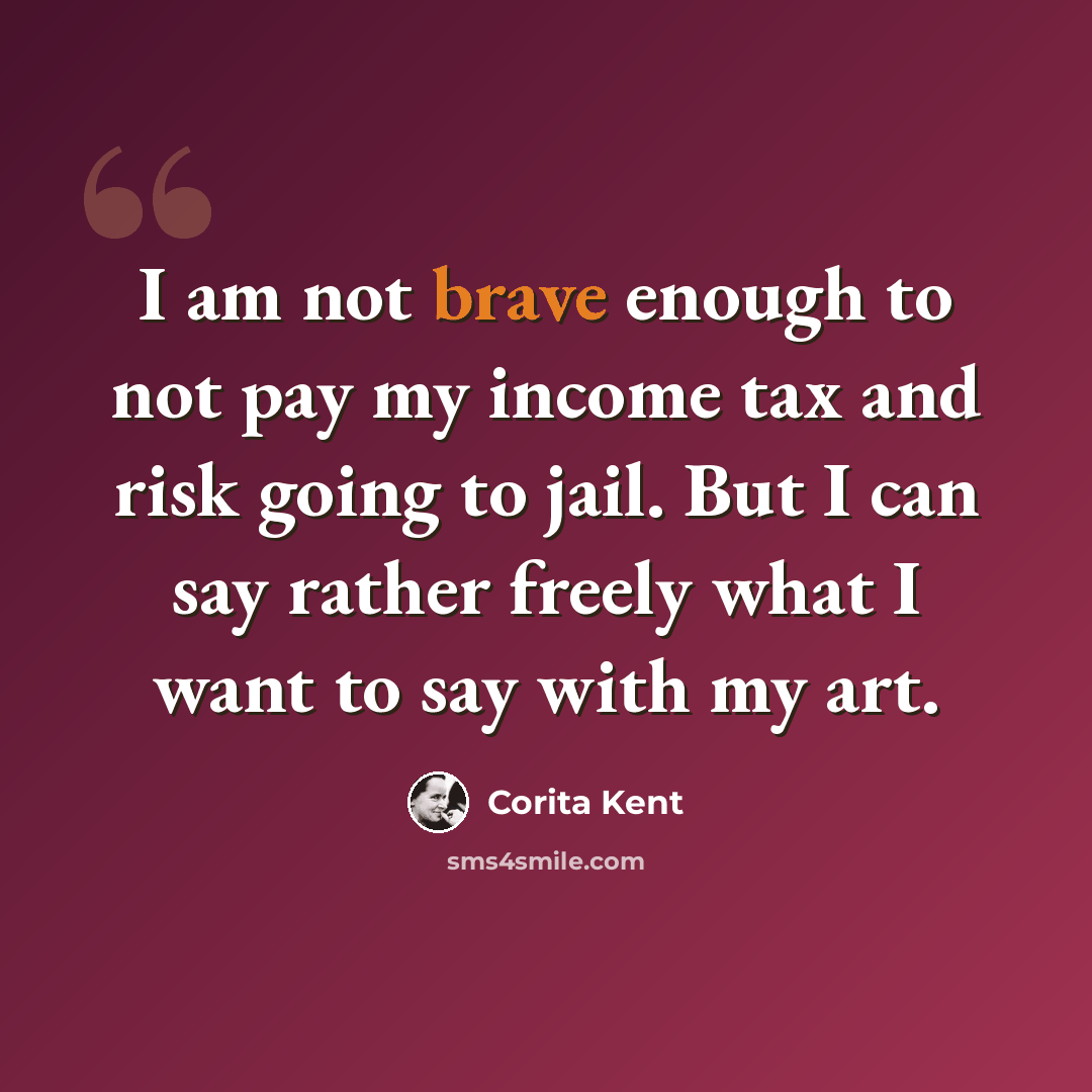 “I am not brave enough to not pay my income tax and risk going to jail. But I can say rather freely what I want to say with my art.” quote by Corita Kent