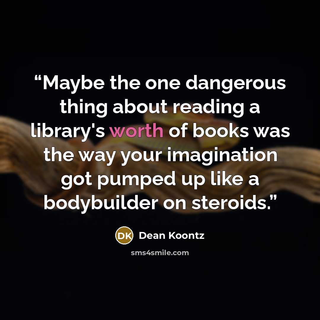 “Maybe the one dangerous thing about reading a library's worth of books was the way your imagination got pumped up like a bodybuilder on steroids.” quote by Dean Koontz