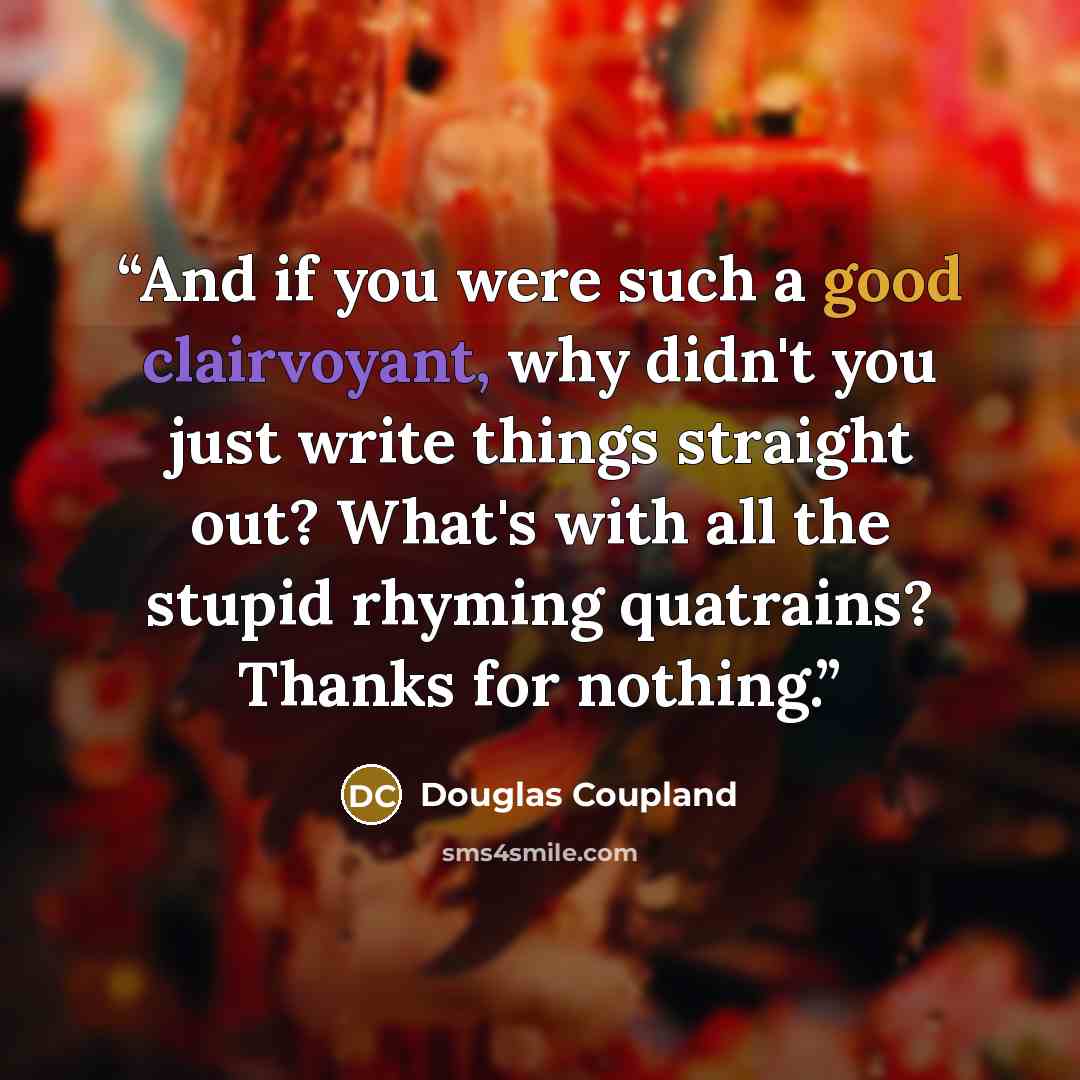 “And if you were such a good clairvoyant, why didn't you just write things straight out? What's with all the stupid rhyming quatrains? Thanks for nothing.” quote by Douglas Coupland