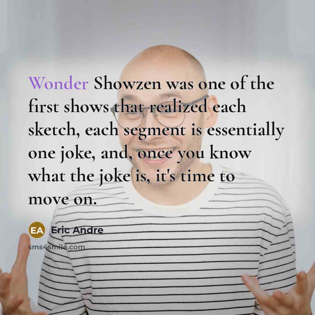 “Wonder Showzen was one of the first shows that realized each sketch, each segment is essentially one joke, and, once you know what the joke is, it's time to move on.” quote by Eric Andre