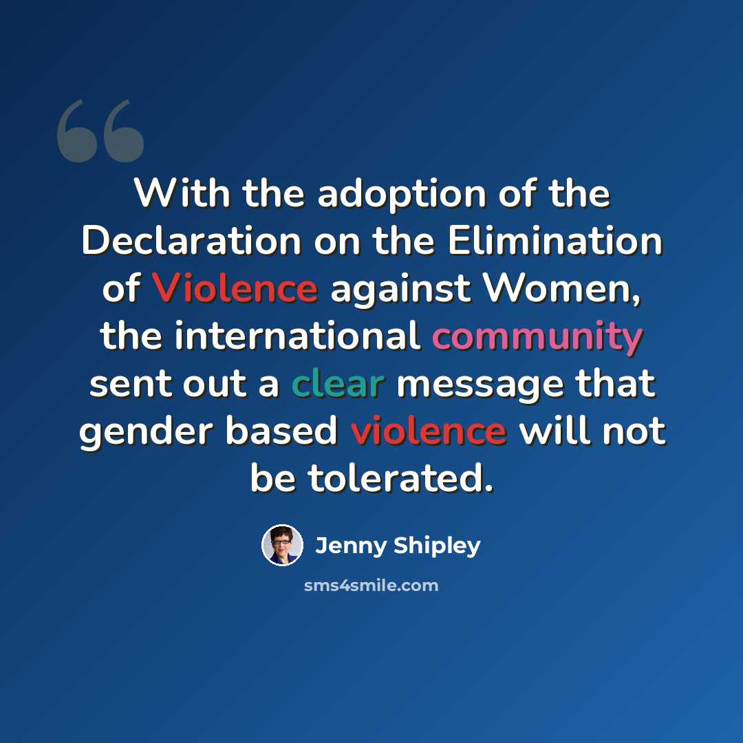 “With the adoption of the Declaration on the Elimination of Violence against Women, the international community sent out a clear message that gender based violence will not be tolerated.” quote by Jenny Shipley