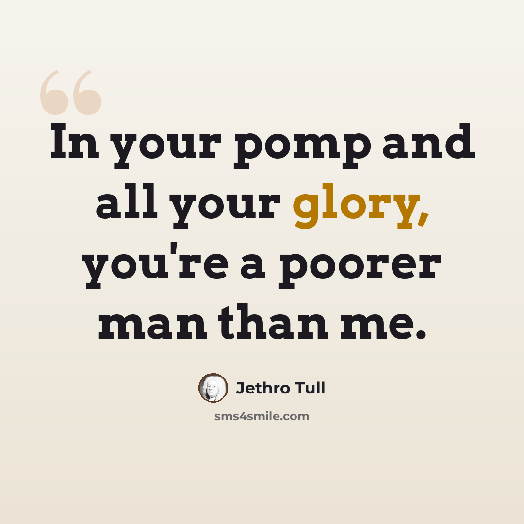 “In your pomp and all your glory, you're a poorer man than me.” quote by Jethro Tull