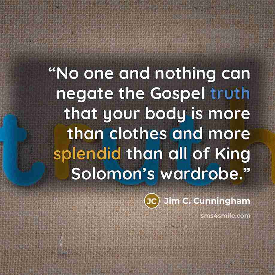 “No one and nothing can negate the Gospel truth that your body is more than clothes and more splendid than all of King Solomon’s wardrobe.” quote by Jim C. Cunningham