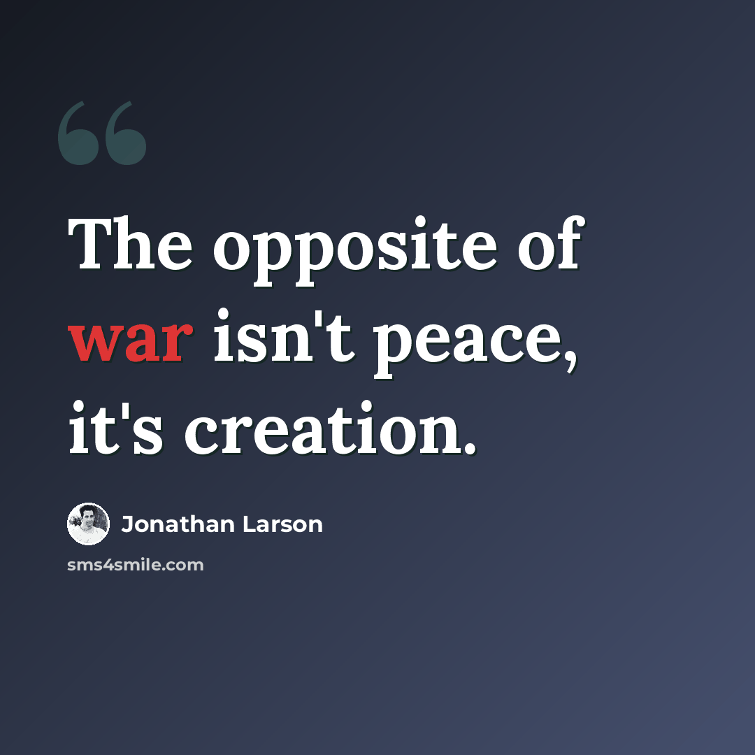 “The opposite of war isn't peace, it's creation.” quote by Jonathan Larson