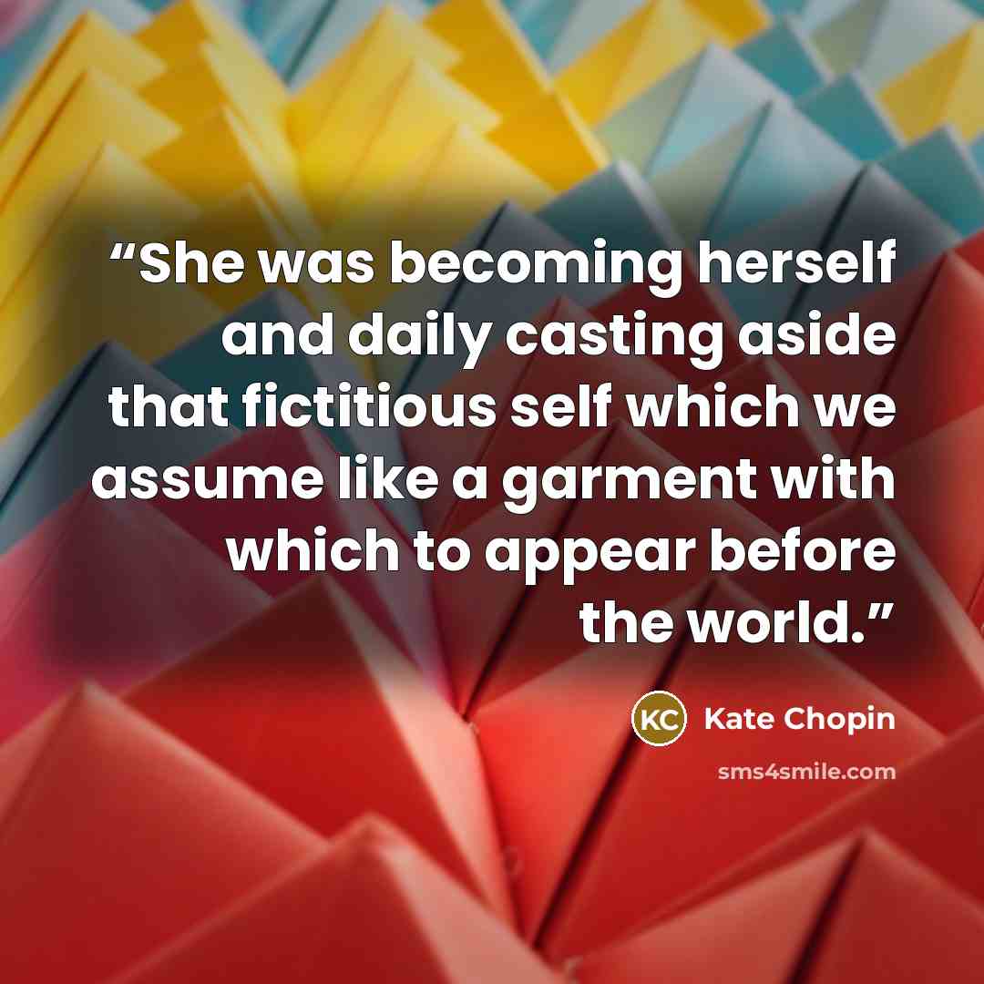 “She was becoming herself and daily casting aside that fictitious self which we assume like a garment with which to appear before the world.” quote by Kate Chopin