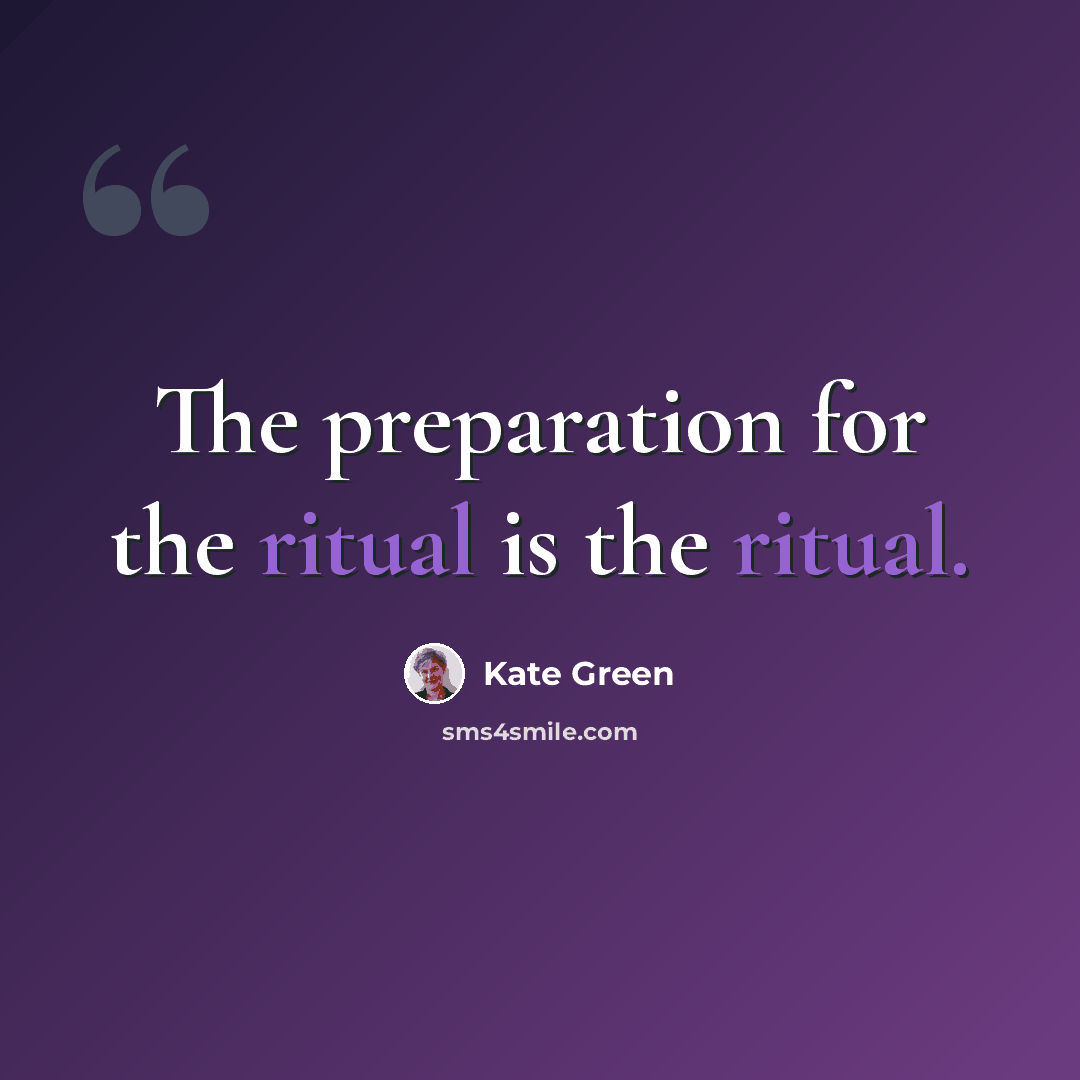 “The preparation for the ritual is the ritual.” quote by Kate Green