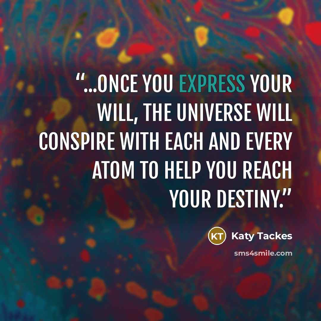“...once you express your will, the Universe will conspire with each and every atom to help you reach your destiny.” quote by Katy Tackes