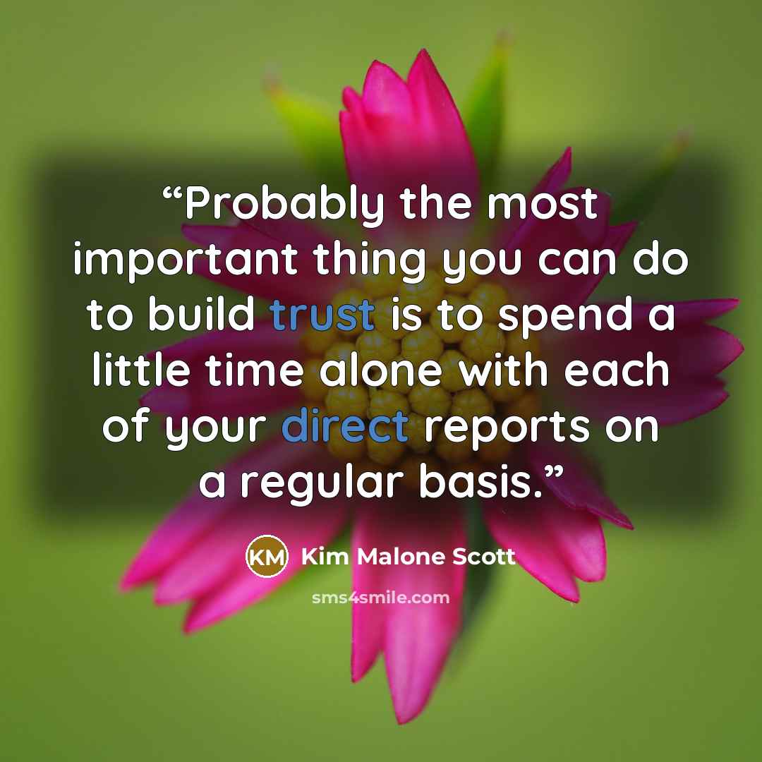 “Probably the most important thing you can do to build trust is to spend a little time alone with each of your direct reports on a regular basis.” quote by Kim Malone Scott