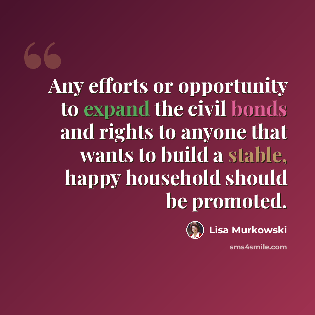 “Any efforts or opportunity to expand the civil bonds and rights to anyone that wants to build a stable, happy household should be promoted.” quote by Lisa Murkowski