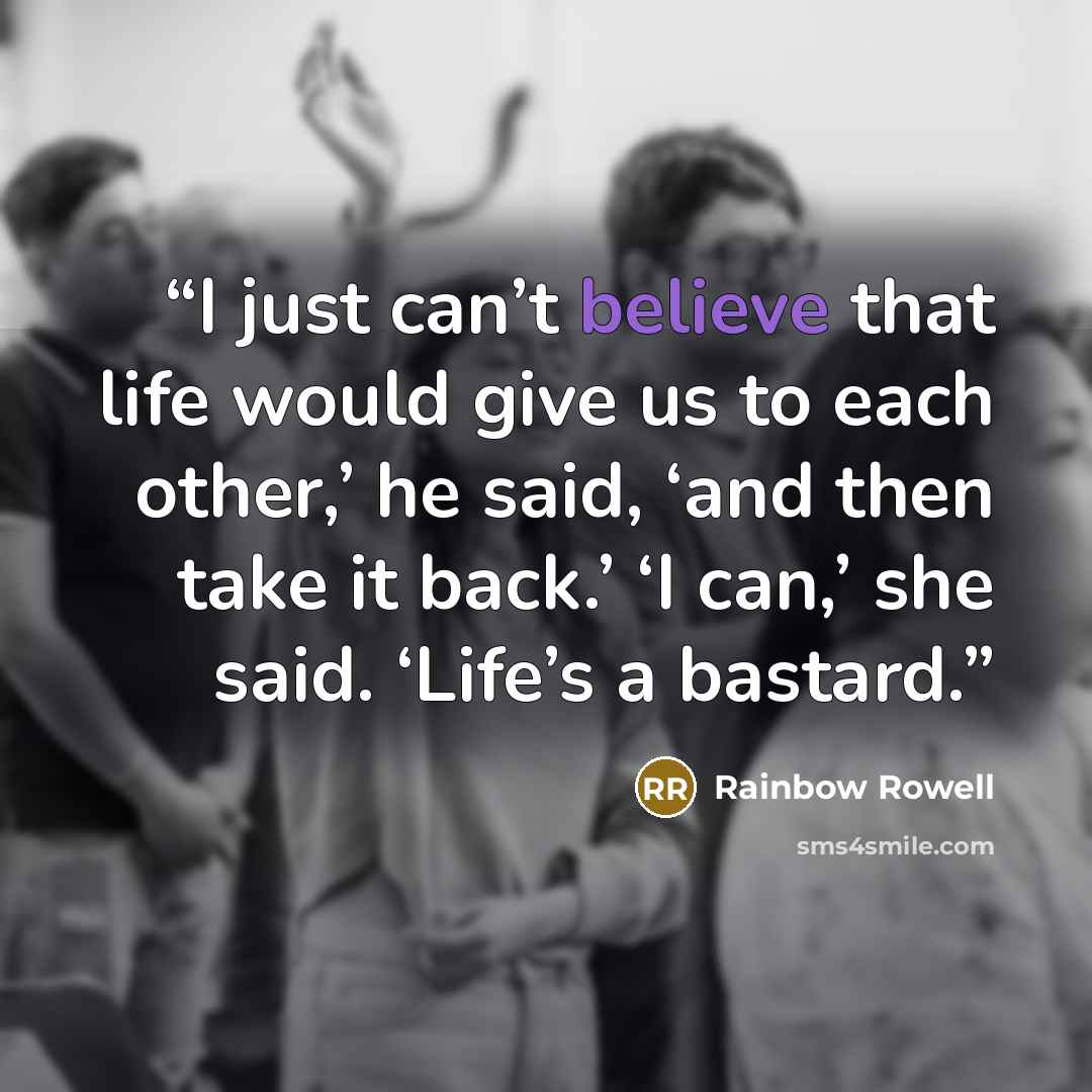 “I just can’t believe that life would give us to each other,’ he said, ‘and then take it back.’ ‘I can,’ she said. ‘Life’s a bastard.” quote by Rainbow Rowell