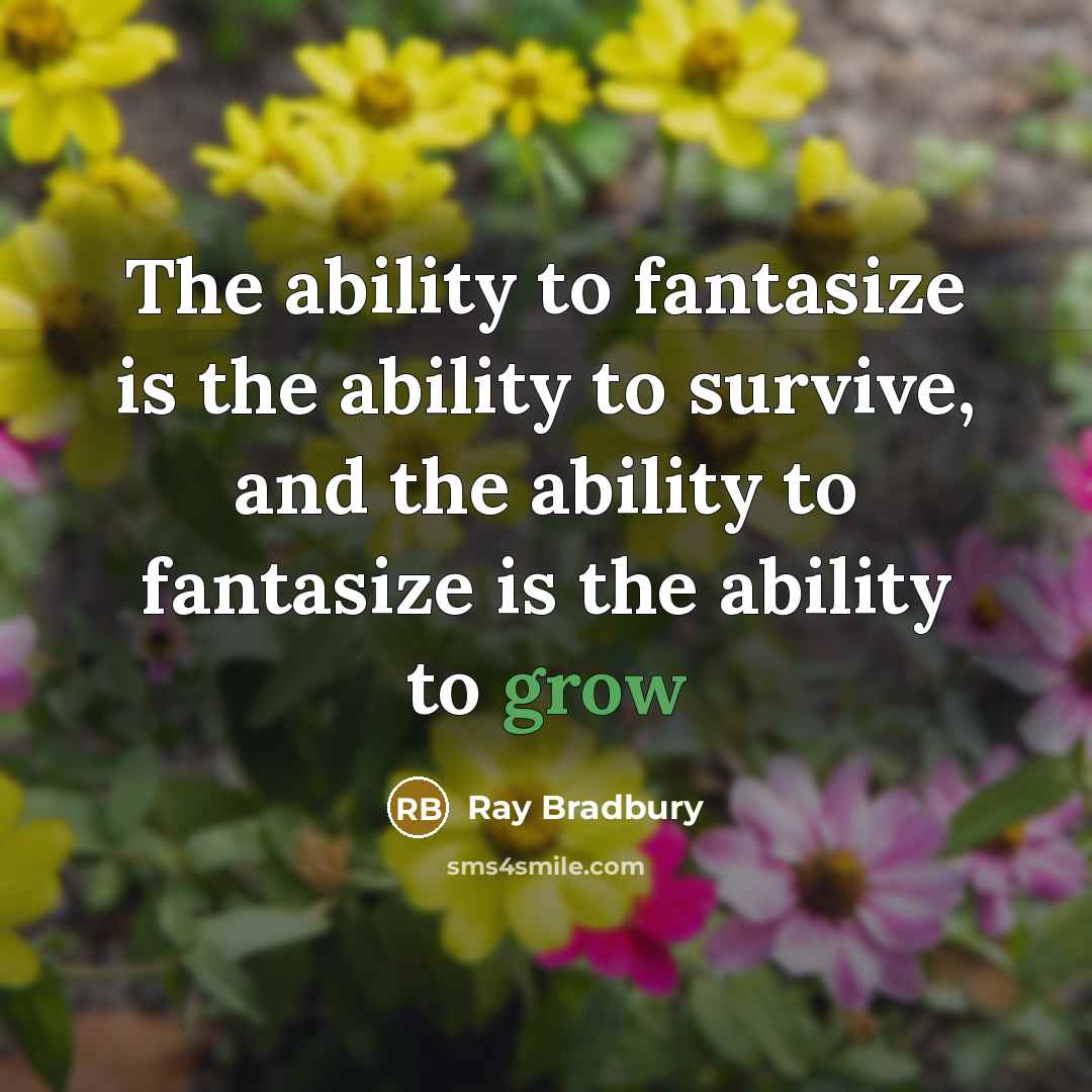 “The ability to fantasize is the ability to survive, and the ability to fantasize is the ability to grow” quote by Ray Bradbury