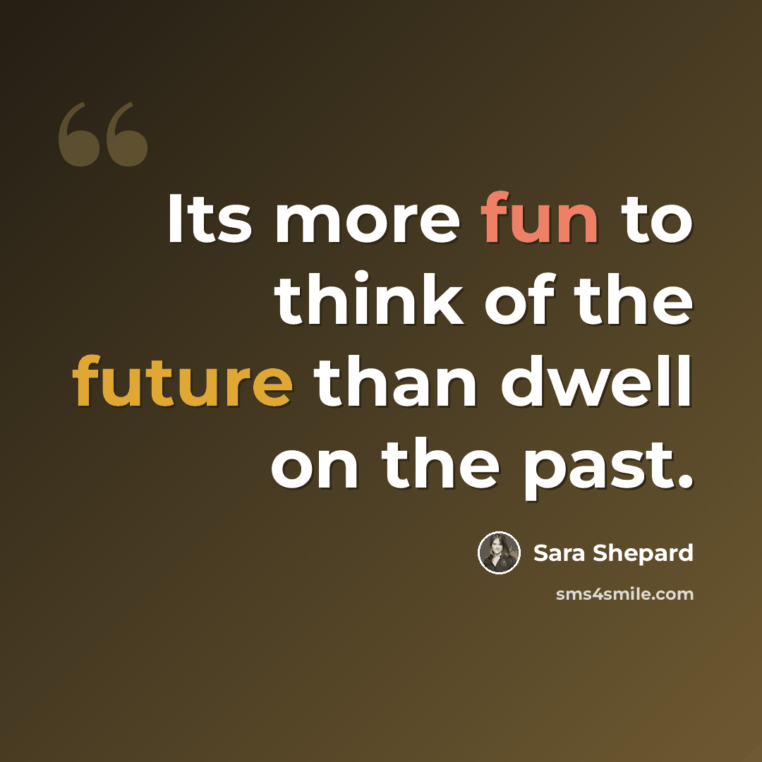 “Its more fun to think of the future than dwell on the past.” quote by Sara Shepard