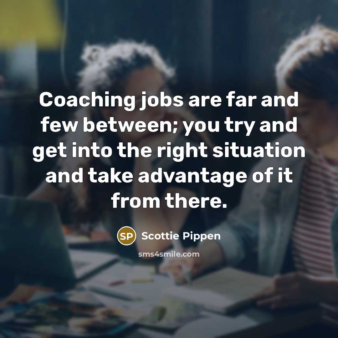 “Coaching jobs are far and few between; you try and get into the right situation and take advantage of it from there.” quote by Scottie Pippen
