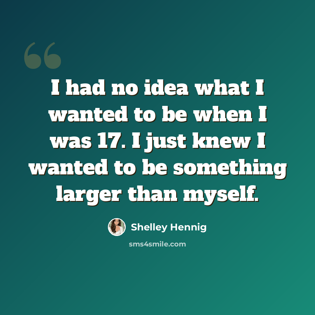 “I had no idea what I wanted to be when I was 17. I just knew I wanted to be something larger than myself.” quote by Shelley Hennig